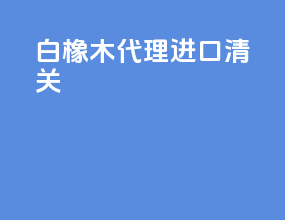 白橡木代理进口清关
