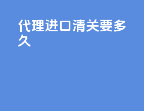 代理进口清关要多久