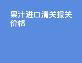 果汁进口清关报关价格