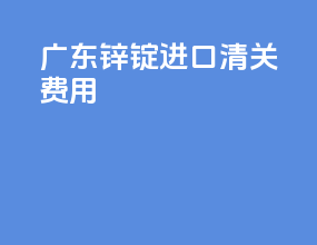 广东锌锭进口清关费用