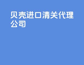 贝壳进口清关代理公司