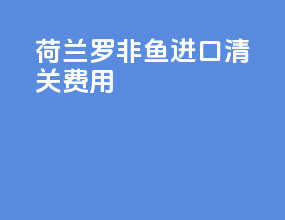 荷兰罗非鱼进口清关费用
