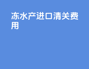 冻水产进口清关费用