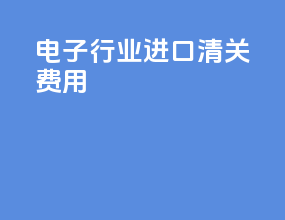 电子行业进口清关费用