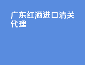 广东红酒进口清关代理