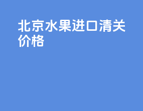 北京水果进口清关价格