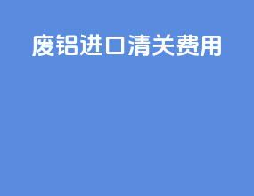 废铝进口清关费用