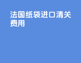 法国纸袋进口清关费用