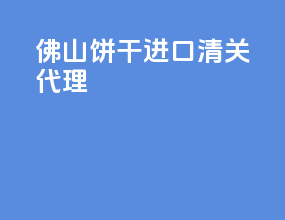 佛山饼干进口清关代理