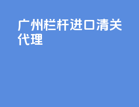 广州栏杆进口清关代理
