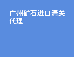 广州矿石进口清关代理