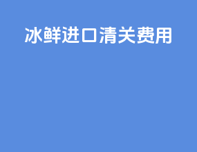 冰鲜进口清关费用