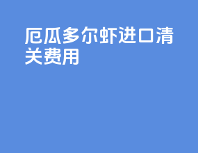 厄瓜多尔虾进口清关费用