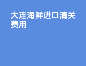 大连海鲜进口清关费用