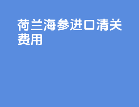 荷兰海参进口清关费用