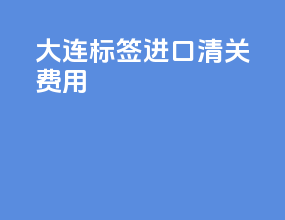 大连标签进口清关费用