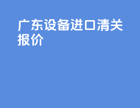 广东设备进口清关报价