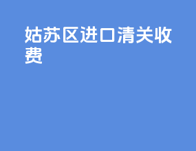 姑苏区进口清关收费