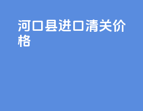 河口县进口清关价格