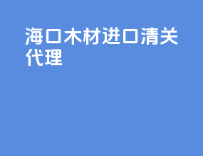 海口木材进口清关代理