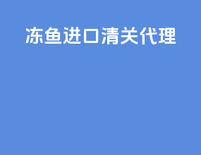 冻鱼进口清关代理