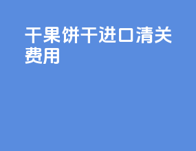 干果饼干进口清关费用