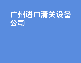 广州进口清关设备公司