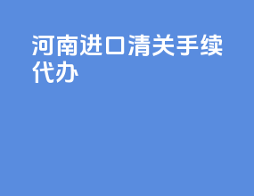 河南进口清关手续代办