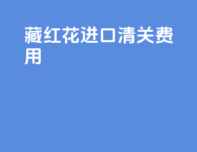藏红花进口清关费用