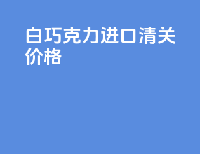 白巧克力进口清关价格