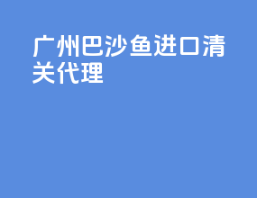 广州巴沙鱼进口清关代理