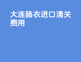 大连肠衣进口清关费用