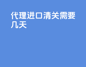 代理进口清关需要几天