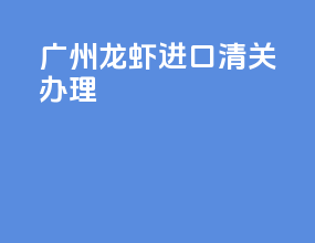 广州龙虾进口清关办理