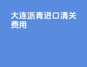 大连沥青进口清关费用