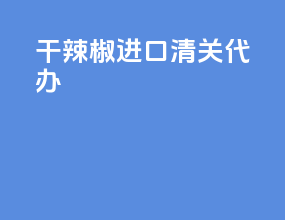 干辣椒进口清关代办
