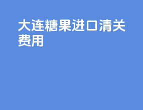 大连糖果进口清关费用