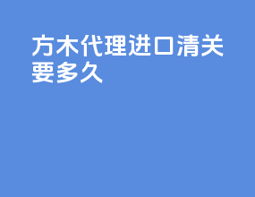 方木代理进口清关要多久