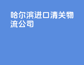 哈尔滨进口清关物流公司