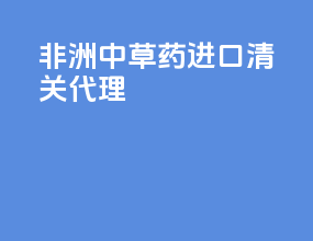 非洲中草药进口清关代理