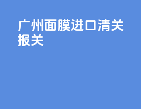 广州面膜进口清关报关