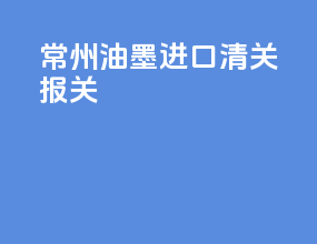常州油墨进口清关报关