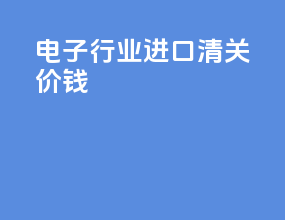 电子行业进口清关价钱