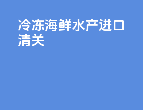 冷冻海鲜水产进口清关