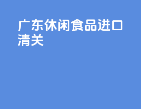 广东休闲食品进口清关