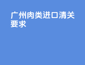 广州肉类进口清关要求
