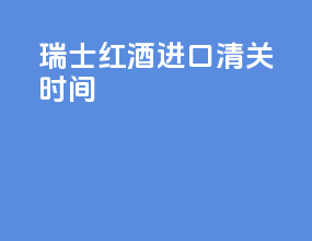 瑞士红酒进口清关时间