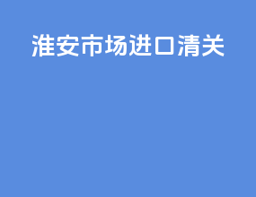 淮安市场进口清关