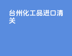 台州化工品进口清关