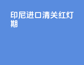 印尼进口清关红灯期